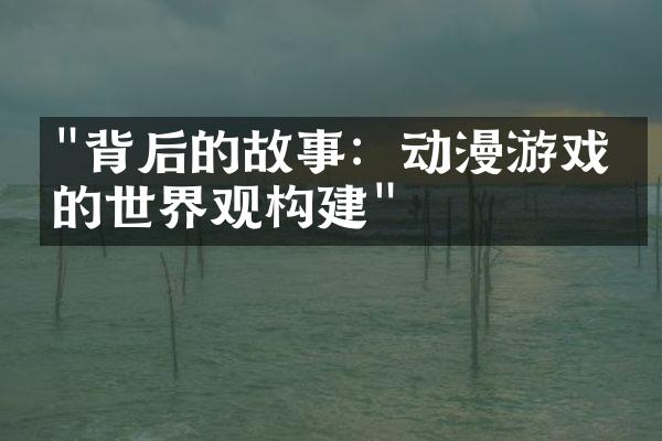 "背后的故事：动漫游戏中的世界观构建"