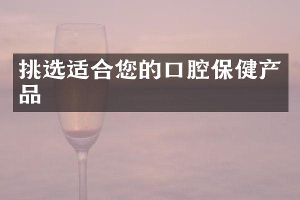 挑选适合您的口腔保健产品