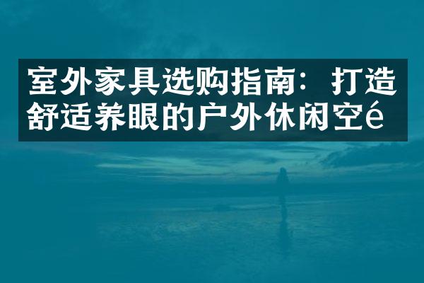 室外家具选购指南：打造舒适养眼的户外休闲空间