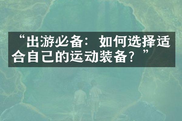 “出游必备：如何选择适合自己的运动装备？”