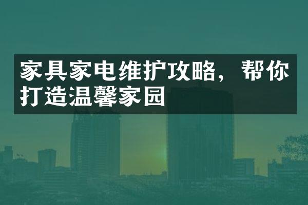 家具家电维护攻略，帮你打造温馨家园