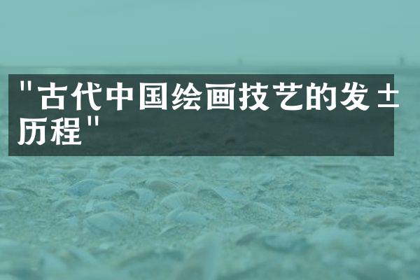 "古代中国绘画技艺的发展历程"