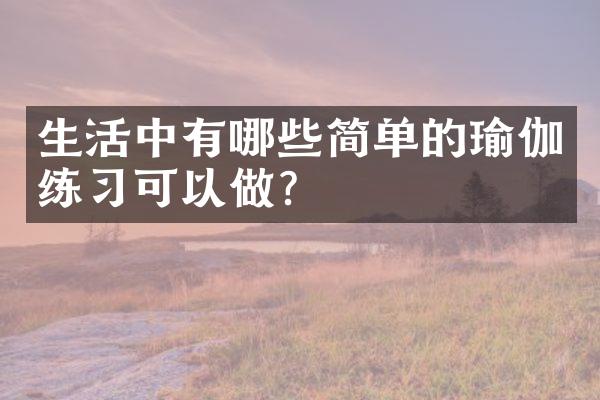 生活中有哪些简单的瑜伽练习可以做？