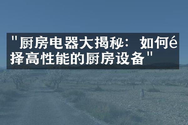 "厨房电器大揭秘：如何选择高性能的厨房设备"