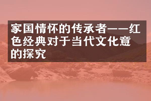 家国情怀的传承者——红色经典对于当代文化意义的探究