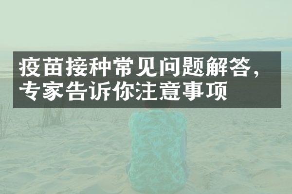 疫苗接种常见问题解答，专家告诉你注意事项