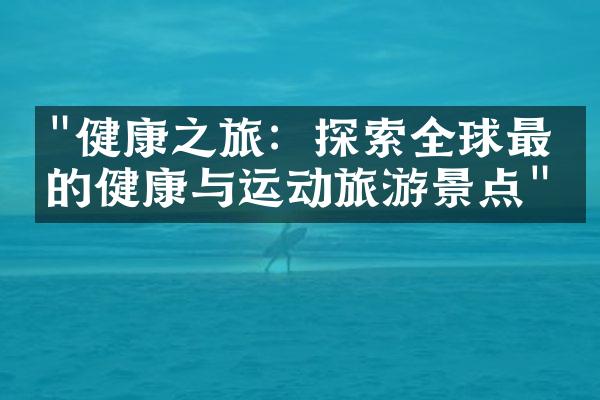 "健康之旅：探索全球最佳的健康与运动旅游景点"