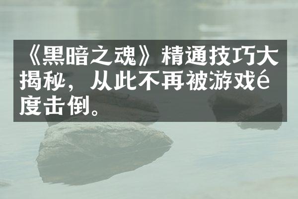 《黑暗之魂》精通技巧大揭秘，从此不再被游戏难度击倒。
