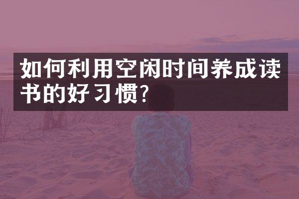 如何利用空闲时间养成读书的好习惯？