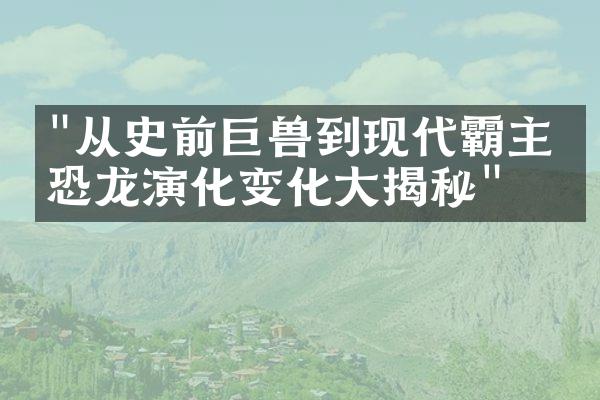 "从史前巨兽到现代霸主，恐龙演化变化大揭秘"