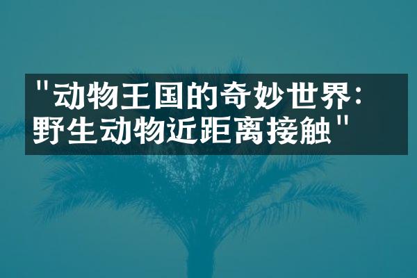 "动物王国的奇妙世界：与野生动物近距离接触"