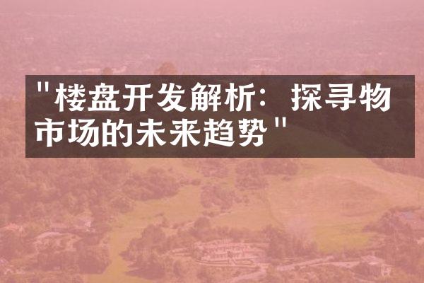 "楼盘开发解析：探寻物业市场的未来趋势"