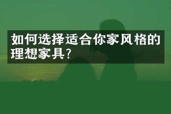 如何选择适合你家风格的理想家具？