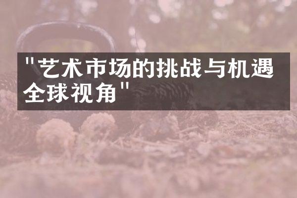 "艺术市场的挑战与机遇：全球视角"