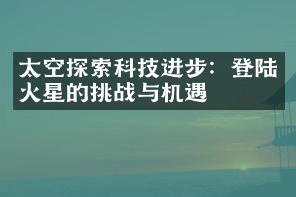 太空探索科技进步：登陆火星的挑战与机遇