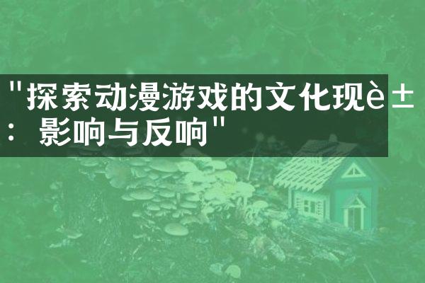 "探索动漫游戏的文化现象：影响与反响"