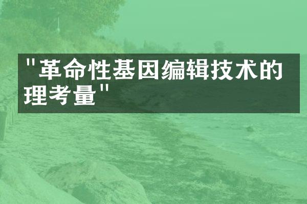 "革命性基因编辑技术的伦理考量"