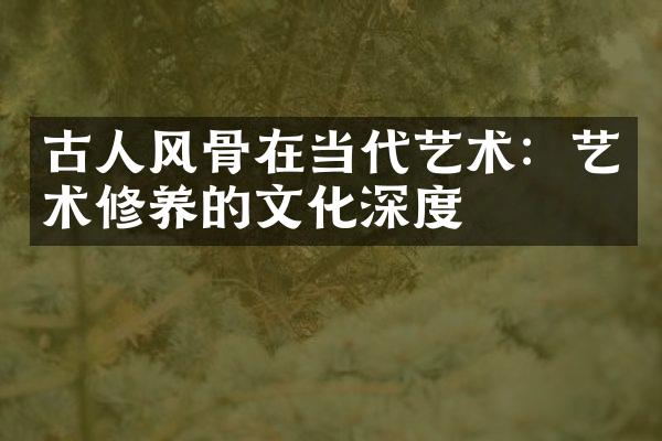 古人风骨在当代艺术：艺术修养的文化深度