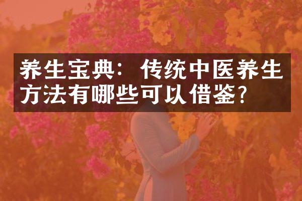 养生宝典：传统中医养生方法有哪些可以借鉴？