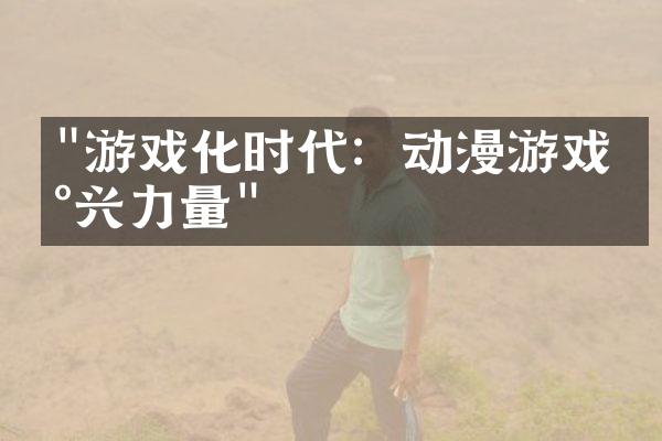 "游戏化时代：动漫游戏新兴力量"
