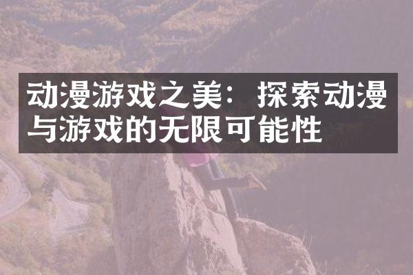 动漫游戏之美：探索动漫与游戏的无限可能性