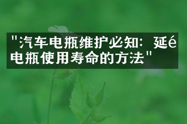 "汽车电瓶维护必知：延长电瓶使用寿命的方法"