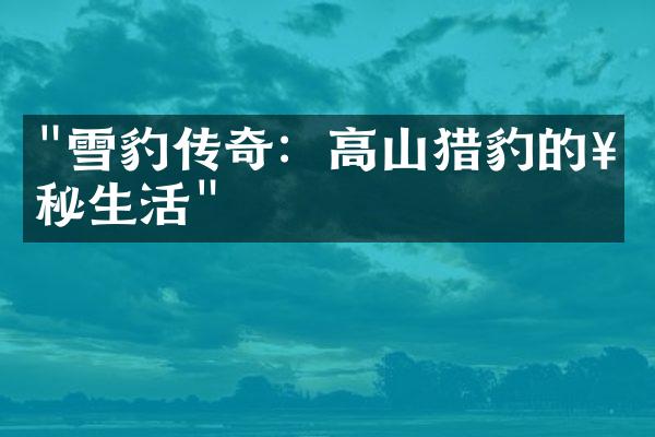 "雪豹传奇：高山猎豹的神秘生活"