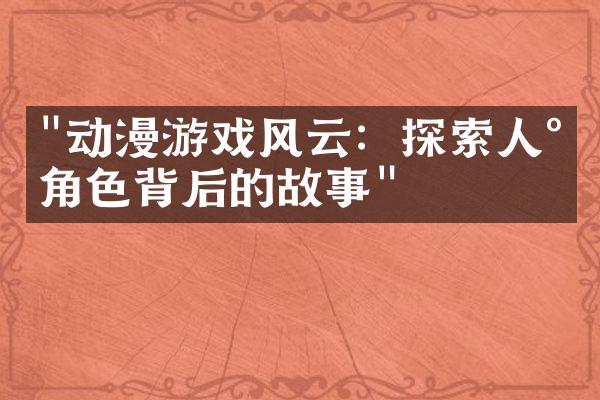 "动漫游戏风云：探索人气角色背后的故事"
