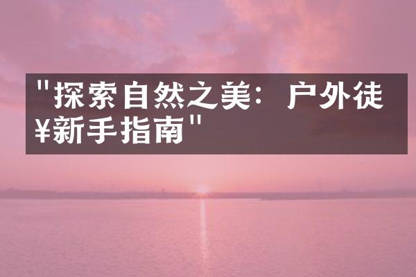 "探索自然之美：户外徒步新手指南"