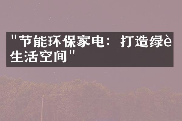 "节能环保家电：打造绿色生活空间"