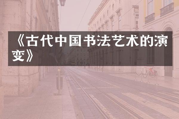 《古代中国书法艺术的演变》