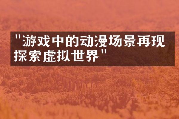 "游戏中的动漫场景再现：探索虚拟世界"