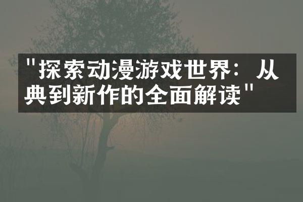 "探索动漫游戏世界：从经典到新作的全面解读"