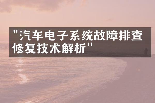"汽车电子系统故障排查与修复技术解析"