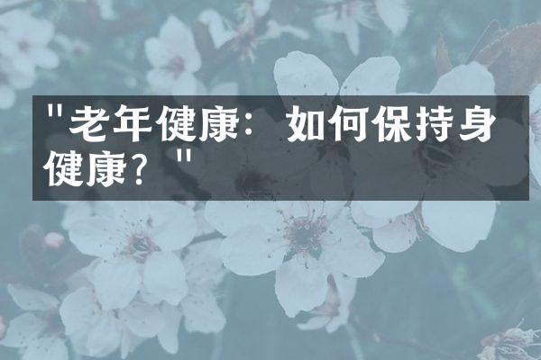 "老年健康：如何保持身心健康？"
