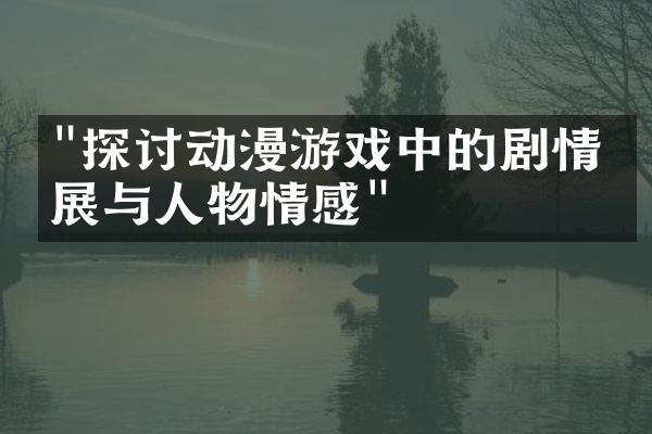 "探讨动漫游戏中的剧情发展与人物情感"