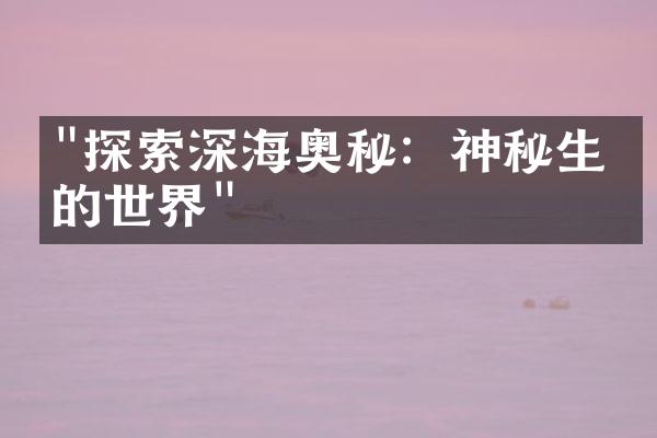 "探索深海奥秘：神秘生物的世界"