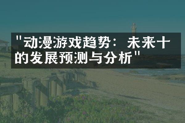 "动漫游戏趋势：未来十年的发展预测与分析"