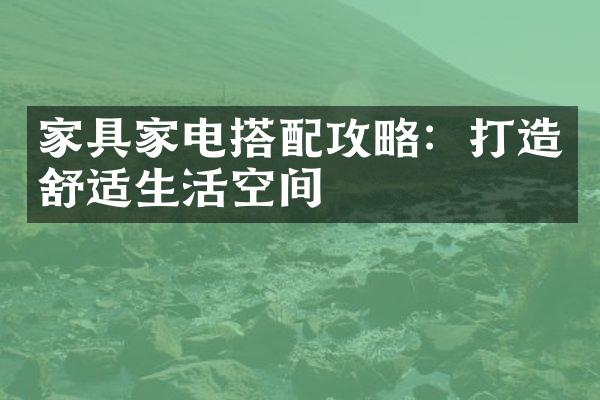 家具家电搭配攻略：打造舒适生活空间