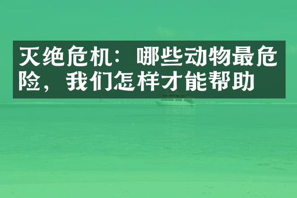 灭绝危机：哪些动物最危险，我们怎样才能帮助？
