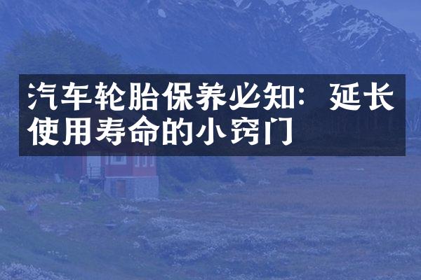 汽车轮胎保养必知：延长使用寿命的小窍门