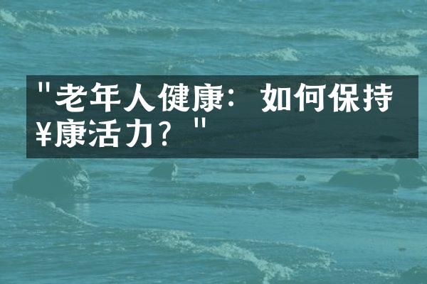 "老年人健康：如何保持健康活力？"