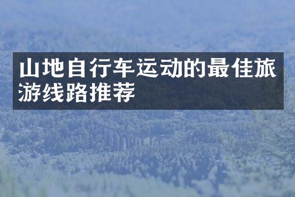 山地自行车运动的最佳旅游线路推荐