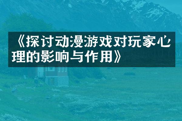 《探讨动漫游戏对玩家心理的影响与作用》