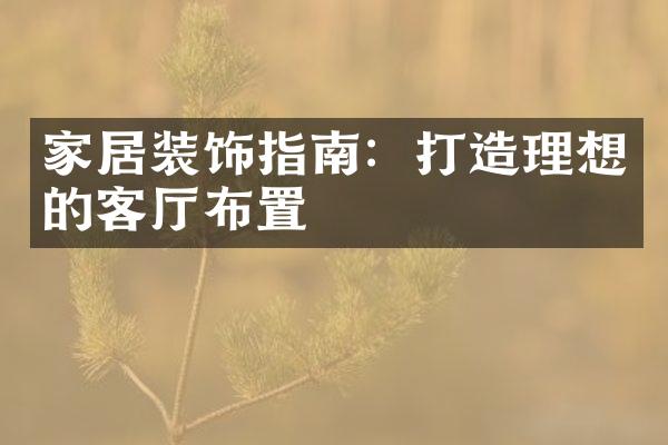 家居装饰指南：打造理想的客厅布置