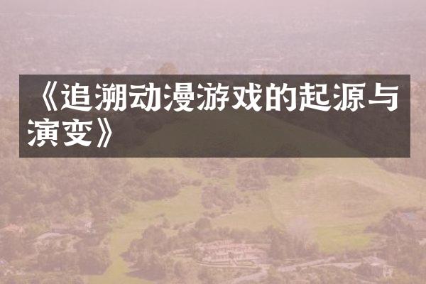 《追溯动漫游戏的起源与演变》