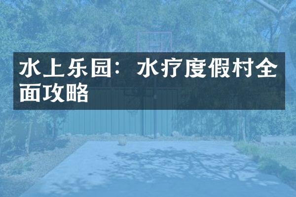 水上乐园：水疗度假村全面攻略