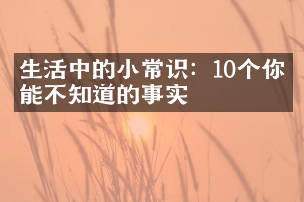 生活中的小常识：10个你可能不知道的事实