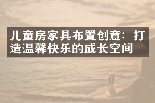 儿童房家具布置创意：打造温馨快乐的成长空间