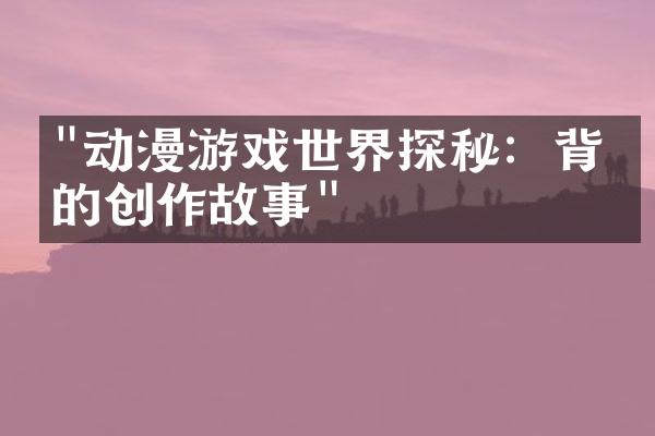 "动漫游戏世界探秘：背后的创作故事"